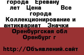 1.1) города : Еревану - 2750 лет › Цена ­ 149 - Все города Коллекционирование и антиквариат » Значки   . Оренбургская обл.,Оренбург г.